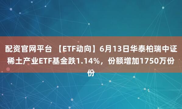 配资官网平台 【ETF动向】6月13日华泰柏瑞中证稀土产业ETF基金跌1.14%，份额增加1750万份