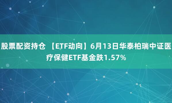 股票配资持仓 【ETF动向】6月13日华泰柏瑞中证医疗保健ETF基金跌1.57%