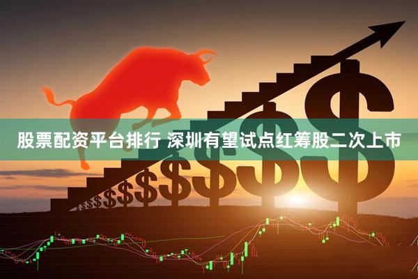 股票配资平台排行 深圳有望试点红筹股二次上市