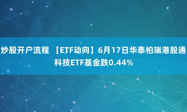 炒股开户流程 【ETF动向】6月17日华泰柏瑞港股通科技ETF基金跌0.44%