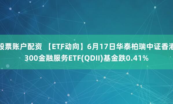 股票账户配资 【ETF动向】6月17日华泰柏瑞中证香港300金融服务ETF(QDII)基金跌0.41%
