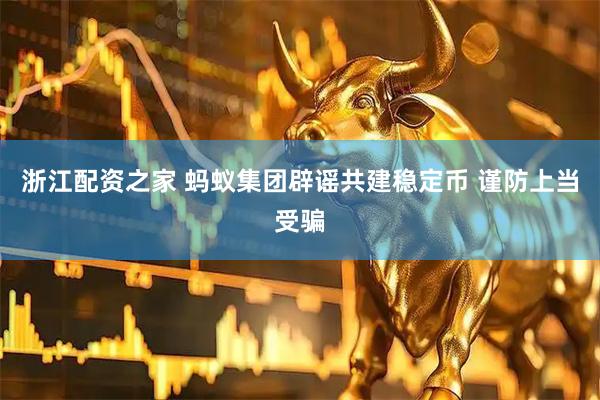浙江配资之家 蚂蚁集团辟谣共建稳定币 谨防上当受骗