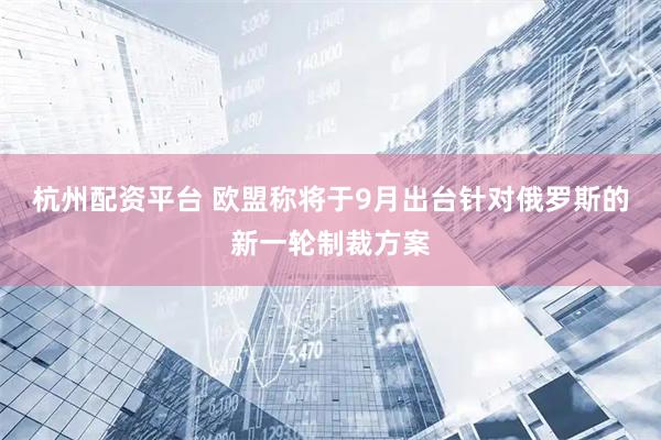 杭州配资平台 欧盟称将于9月出台针对俄罗斯的新一轮制裁方案
