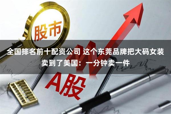 全国排名前十配资公司 这个东莞品牌把大码女装卖到了美国：一分钟卖一件