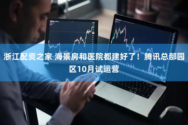 浙江配资之家 海景房和医院都建好了！腾讯总部园区10月试运营