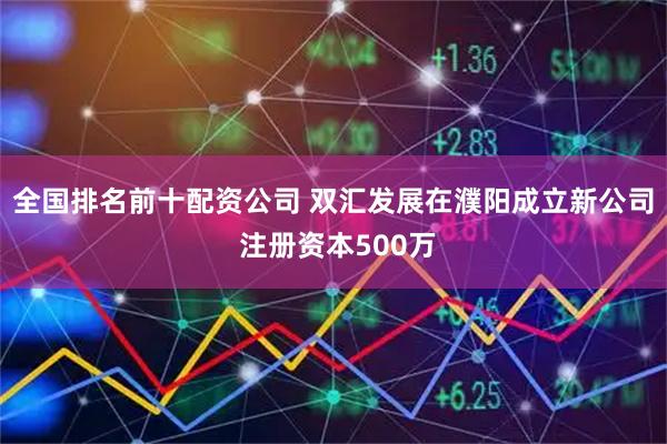 全国排名前十配资公司 双汇发展在濮阳成立新公司 注册资本500万