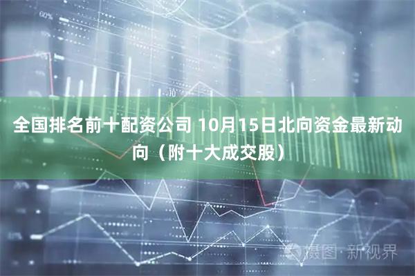 全国排名前十配资公司 10月15日北向资金最新动向（附十大成交股）
