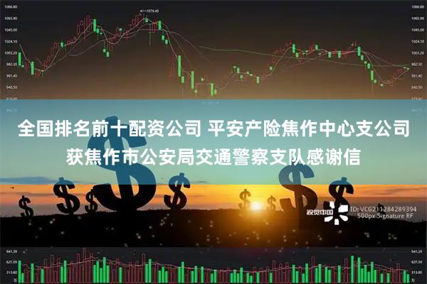 全国排名前十配资公司 平安产险焦作中心支公司获焦作市公安局交通警察支队感谢信