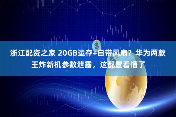 浙江配资之家 20GB运存+自带风扇？华为两款王炸新机参数泄露，这配置看懵了