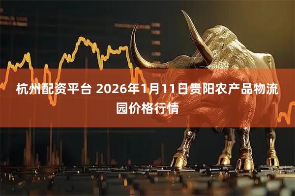 杭州配资平台 2026年1月11日贵阳农产品物流园价格行情