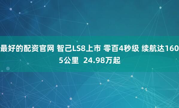 最好的配资官网 智己LS8上市 零百4秒级 续航达1605公里  24.98万起