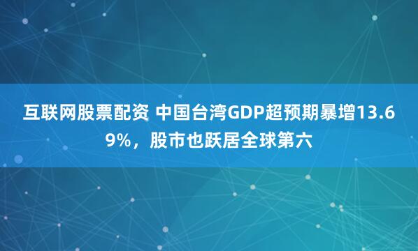互联网股票配资 中国台湾GDP超预期暴增13.69%，股市也跃居全球第六