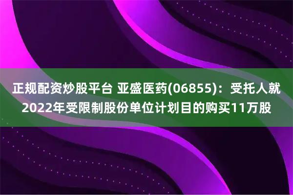 正规配资炒股平台 亚盛医药(06855)：受托人就2022年受限制股份单位计划目的购买11万股