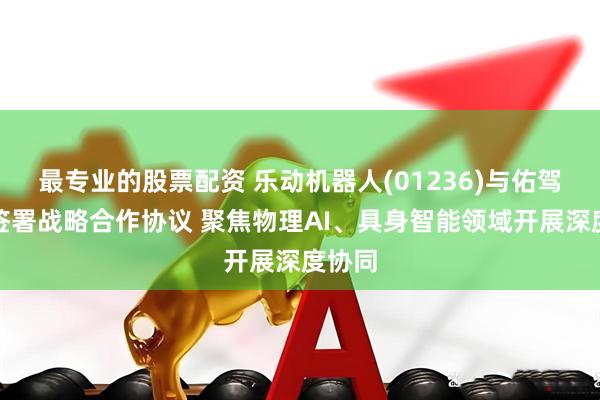 最专业的股票配资 乐动机器人(01236)与佑驾创新签署战略合作协议 聚焦物理AI、具身智能领域开展深度协同