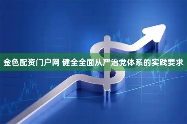 金色配资门户网 健全全面从严治党体系的实践要求