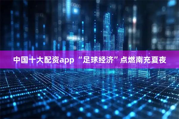 中国十大配资app “足球经济”点燃南充夏夜