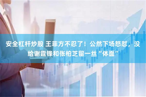 安全杠杆炒股 王菲方不忍了！公然下场怒怼，没给谢霆锋和张柏芝留一丝“体面”