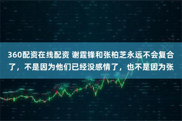 360配资在线配资 谢霆锋和张柏芝永远不会复合了，不是因为他们已经没感情了，也不是因为张