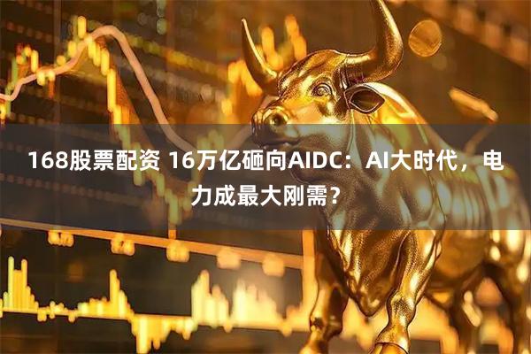 168股票配资 16万亿砸向AIDC：AI大时代，电力成最大刚需？