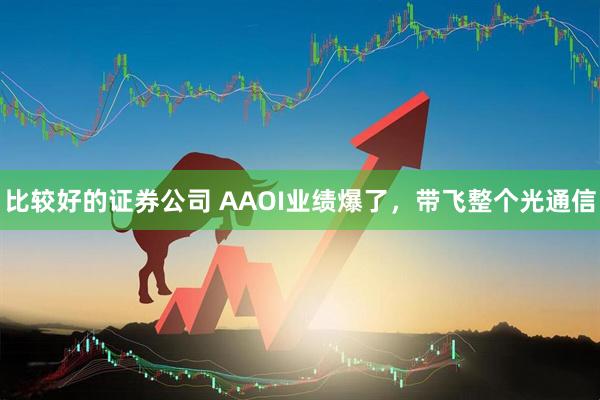 比较好的证券公司 AAOI业绩爆了，带飞整个光通信