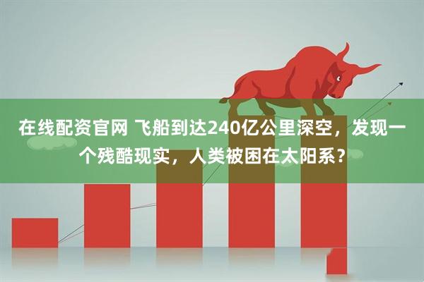在线配资官网 飞船到达240亿公里深空，发现一个残酷现实，人类被困在太阳系？