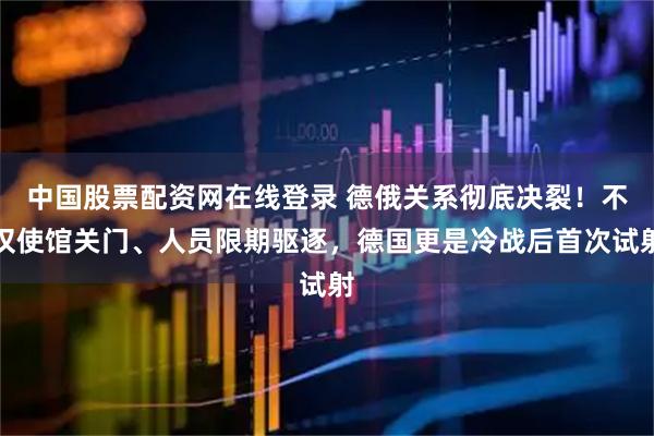中国股票配资网在线登录 德俄关系彻底决裂！不仅使馆关门、人员限期驱逐，德国更是冷战后首次试射