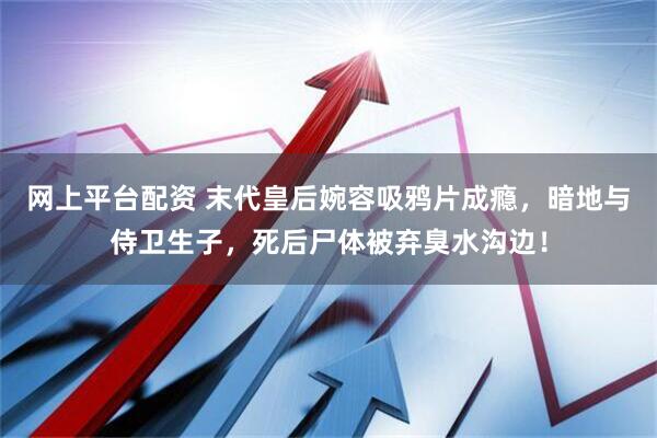 网上平台配资 末代皇后婉容吸鸦片成瘾，暗地与侍卫生子，死后尸体被弃臭水沟边！